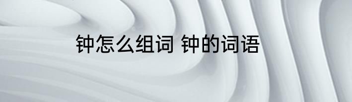 钟怎么组词 钟的词语