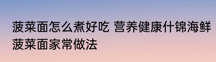 菠菜面怎么煮好吃 营养健康什锦海鲜菠菜面家常做法
