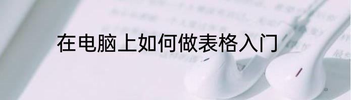 在电脑上如何做表格入门
