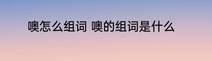 噢怎么组词 噢的组词是什么