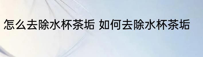 怎么去除水杯茶垢 如何去除水杯茶垢
