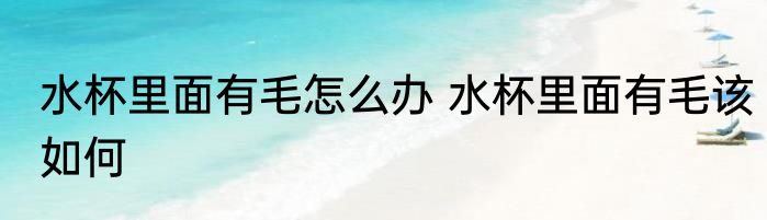 水杯里面有毛怎么办 水杯里面有毛该如何