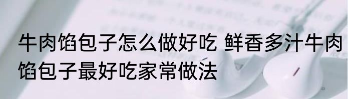 牛肉馅包子怎么做好吃 鲜香多汁牛肉馅包子最好吃家常做法