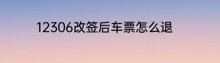 12306改签后车票怎么退