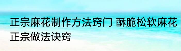 正宗麻花制作方法窍门 酥脆松软麻花正宗做法诀窍