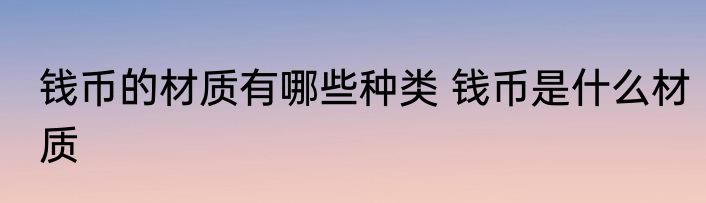 钱币的材质有哪些种类 钱币是什么材质