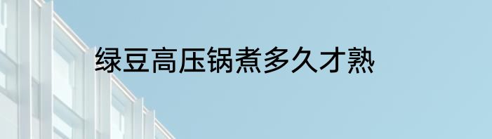 绿豆高压锅煮多久才熟