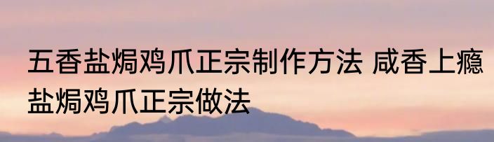 五香盐焗鸡爪正宗制作方法 咸香上瘾盐焗鸡爪正宗做法