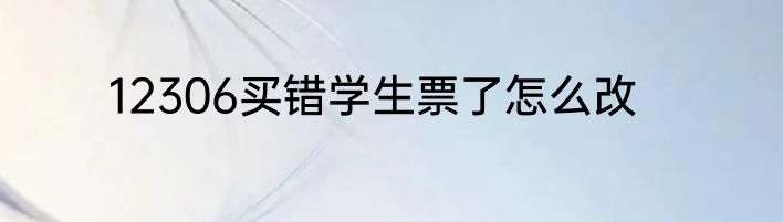 12306买错学生票了怎么改