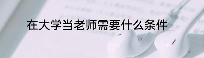 在大学当老师需要什么条件