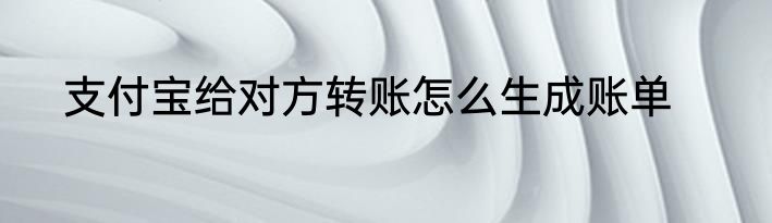 支付宝给对方转账怎么生成账单