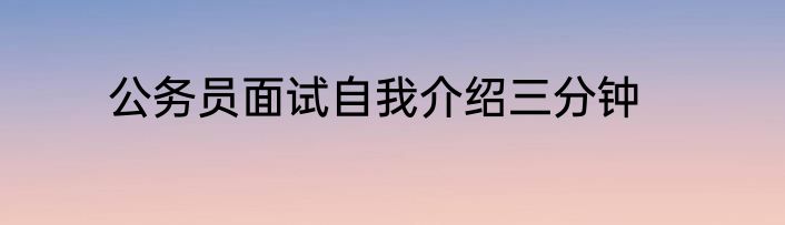 公务员面试自我介绍三分钟
