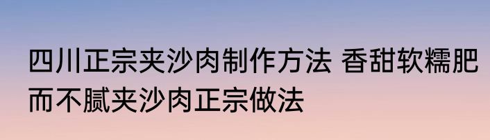 四川正宗夹沙肉制作方法 香甜软糯肥而不腻夹沙肉正宗做法