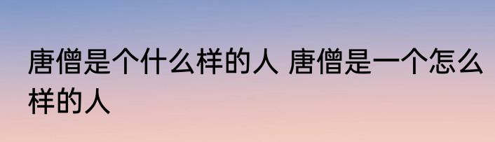唐僧是个什么样的人 唐僧是一个怎么样的人