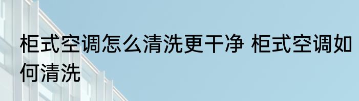 柜式空调怎么清洗更干净 柜式空调如何清洗