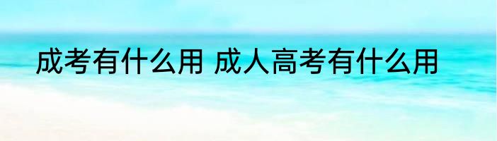 成考有什么用 成人高考有什么用