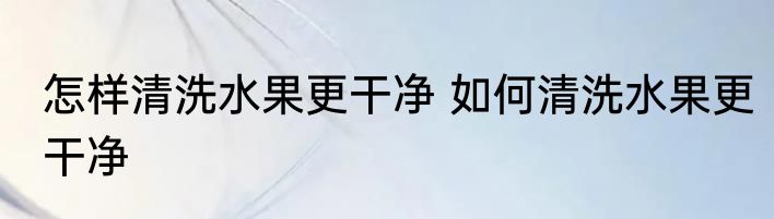 怎样清洗水果更干净 如何清洗水果更干净