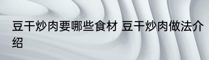 豆干炒肉要哪些食材 豆干炒肉做法介绍