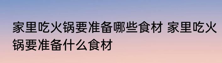 家里吃火锅要准备哪些食材 家里吃火锅要准备什么食材