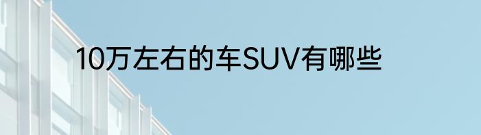 10万左右的车SUV有哪些