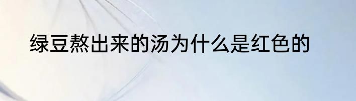 绿豆熬出来的汤为什么是红色的