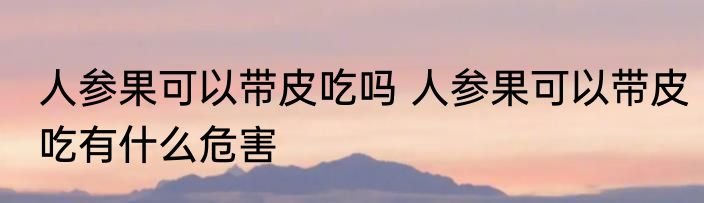 人参果可以带皮吃吗 人参果可以带皮吃有什么危害