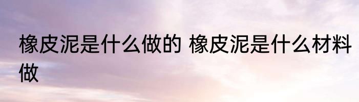 橡皮泥是什么做的 橡皮泥是什么材料做