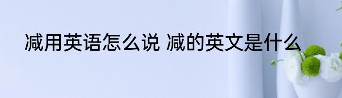 减用英语怎么说 减的英文是什么