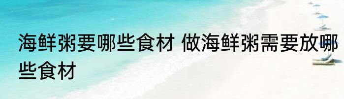 海鲜粥要哪些食材 做海鲜粥需要放哪些食材