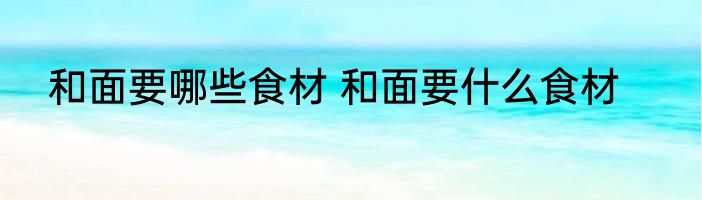 和面要哪些食材 和面要什么食材