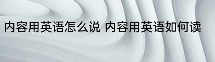 内容用英语怎么说 内容用英语如何读