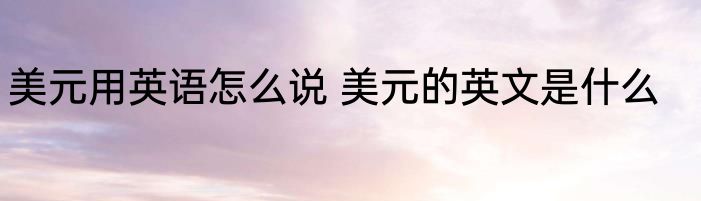 美元用英语怎么说 美元的英文是什么