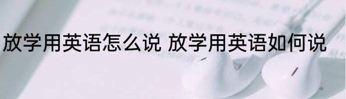 放学用英语怎么说 放学用英语如何说