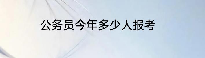 公务员今年多少人报考