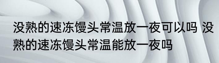 没熟的速冻馒头常温放一夜可以吗 没熟的速冻馒头常温能放一夜吗