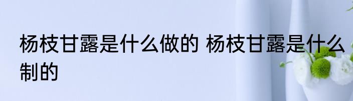 杨枝甘露是什么做的 杨枝甘露是什么制的