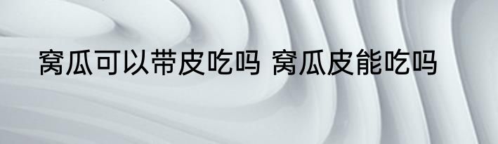 窝瓜可以带皮吃吗 窝瓜皮能吃吗