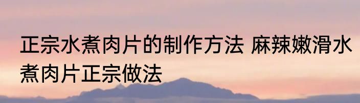 正宗水煮肉片的制作方法 麻辣嫩滑水煮肉片正宗做法