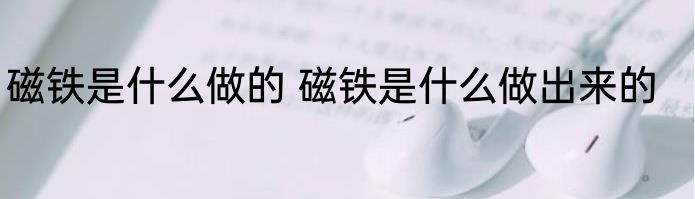 磁铁是什么做的 磁铁是什么做出来的