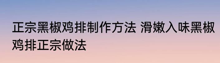 正宗黑椒鸡排制作方法 滑嫩入味黑椒鸡排正宗做法