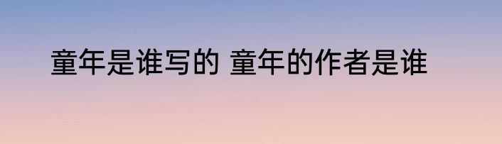 童年是谁写的 童年的作者是谁