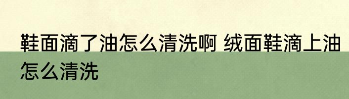 鞋面滴了油怎么清洗啊 绒面鞋滴上油怎么清洗