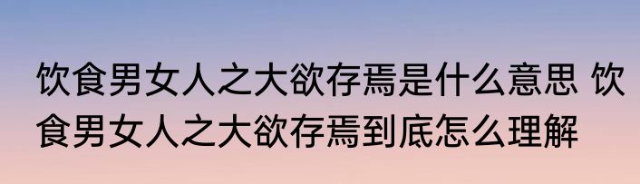 饮食男女人之大欲存焉是什么意思 饮食男女人之大欲存焉到底怎么理解