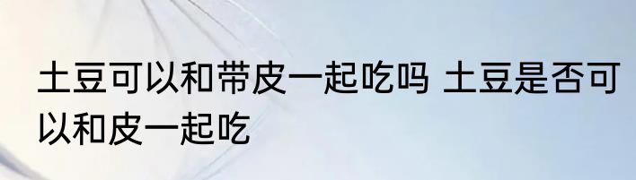 土豆可以和带皮一起吃吗 土豆是否可以和皮一起吃