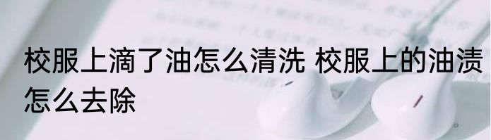 校服上滴了油怎么清洗 校服上的油渍怎么去除