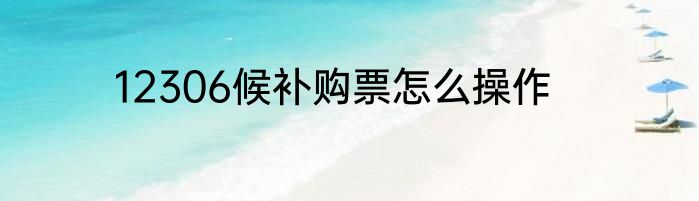 12306候补购票怎么操作