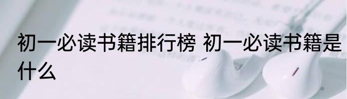 初一必读书籍排行榜 初一必读书籍是什么