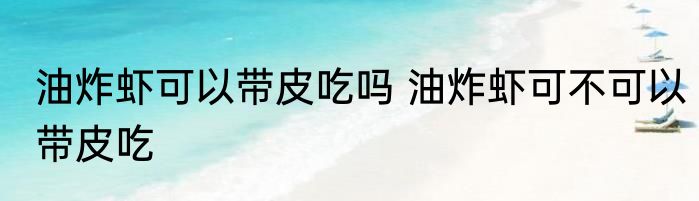 油炸虾可以带皮吃吗 油炸虾可不可以带皮吃