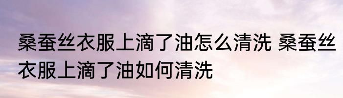 桑蚕丝衣服上滴了油怎么清洗 桑蚕丝衣服上滴了油如何清洗