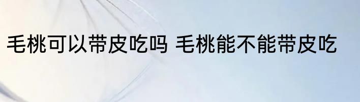 毛桃可以带皮吃吗 毛桃能不能带皮吃